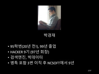 박경재
• 95학번(20년 전!), 99년 졸업
• HACKER 9기 (97년 회장)
• 검색엔진, 빅데이터
• 병특 포함 3번 이직 후 NCSOFT에서 9년
2/37
 