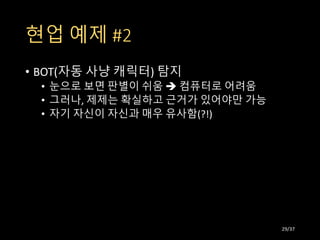 현업 예제 #2
• BOT(자동 사냥 캐릭터) 탐지
• 눈으로 보면 판별이 쉬움  컴퓨터로 어려움
• 그러나, 제제는 확실하고 근거가 있어야만 가능
• 자기 자신이 자신과 매우 유사함(?!)
29/37
 