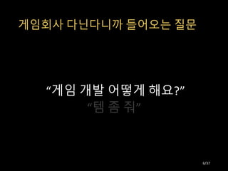 게임회사 다닌다니까 들어오는 질문
“게임 개발 어떻게 해요?”
“템 좀 줘”
6/37
 