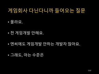 게임회사 다닌다니까 들어오는 질문
• 몰라요.
• 전 게임개발 안해요.
• 엔씨에도 게임개발 안하는 개발자 많아요.
• 그래도, 아는 수준은
7/37
 