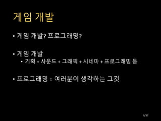 게임 개발
• 게임 개발? 프로그래밍?
• 게임 개발
• 기획 + 사운드 + 그래픽 + 시네마 + 프로그래밍 등
• 프로그래밍 = 여러분이 생각하는 그것
9/37
 