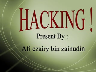 HACKING ! Present By : Afi ezairy bin zainudin 