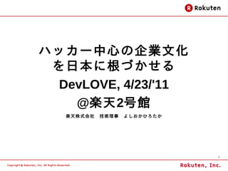 ハッカー中心の企業文化
 を日本に根づかせる
 DevLOVE, 4/23/'11
   @楽天2号館
   楽天株式会社　技術理事　よしおかひろたか




                          1
 