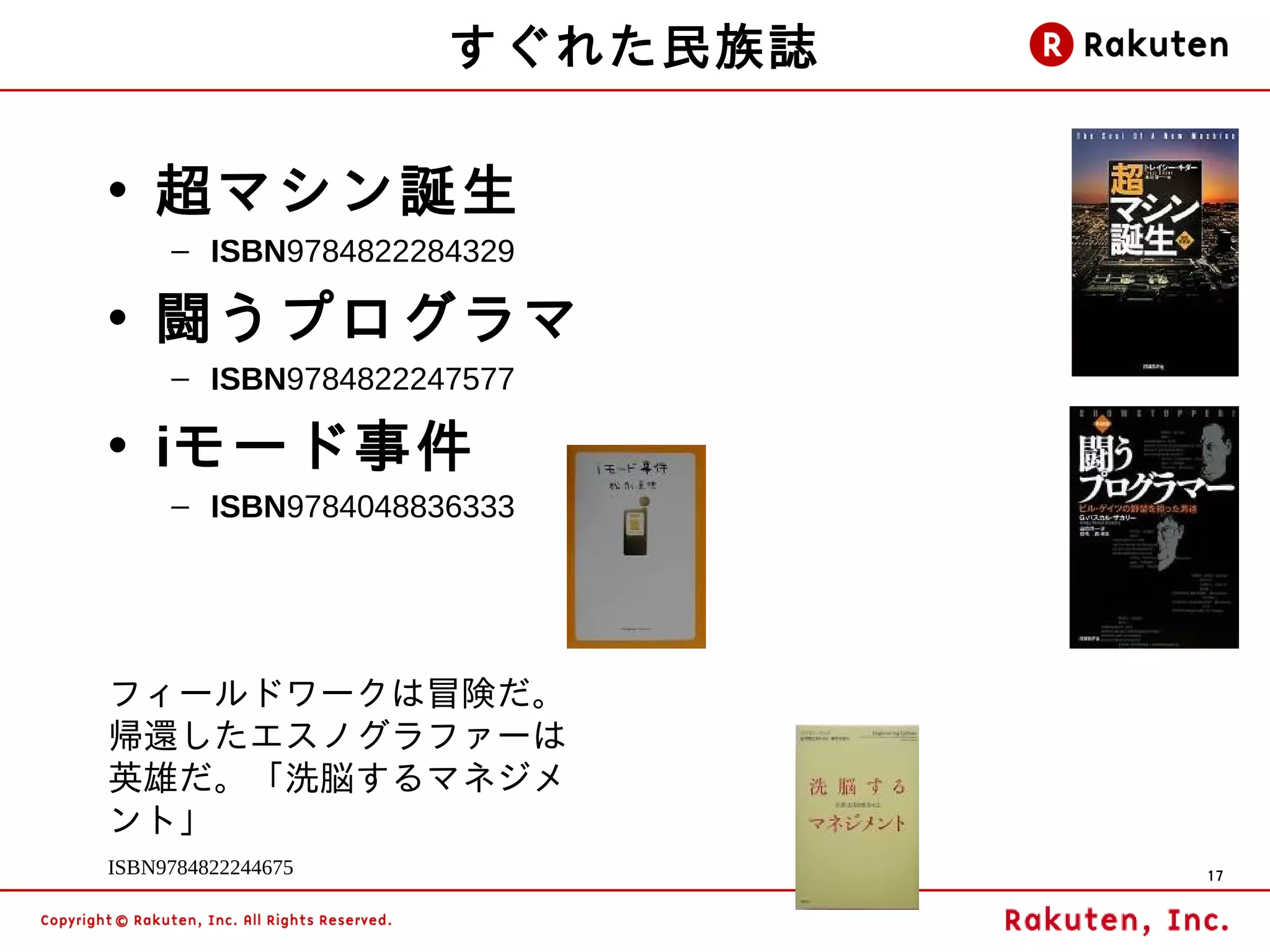 すぐれた民族誌

• 超マシン誕生
     – ISBN9784822284329

• 闘うプログラマ
     – ISBN9784822247577

• iモード事件
     – ISBN9784048836333




フィールドワークは冒険だ。
帰還したエスノグラファーは
英雄だ。「洗脳するマネジメ
ント」
ISBN9784822244675             17
 