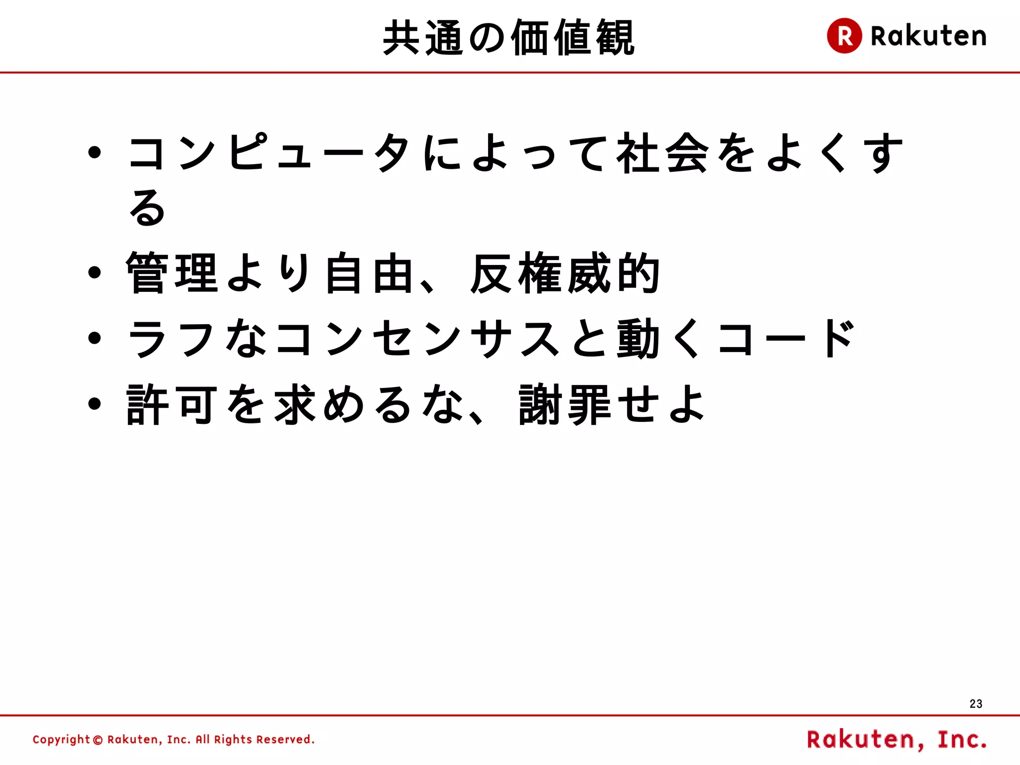 共通の価値観

• コンピュータによって社会をよくす
  る
• 管理より自由、反権威的
• ラフなコンセンサスと動くコード
• 許可を求めるな、謝罪せよ




                     23
 