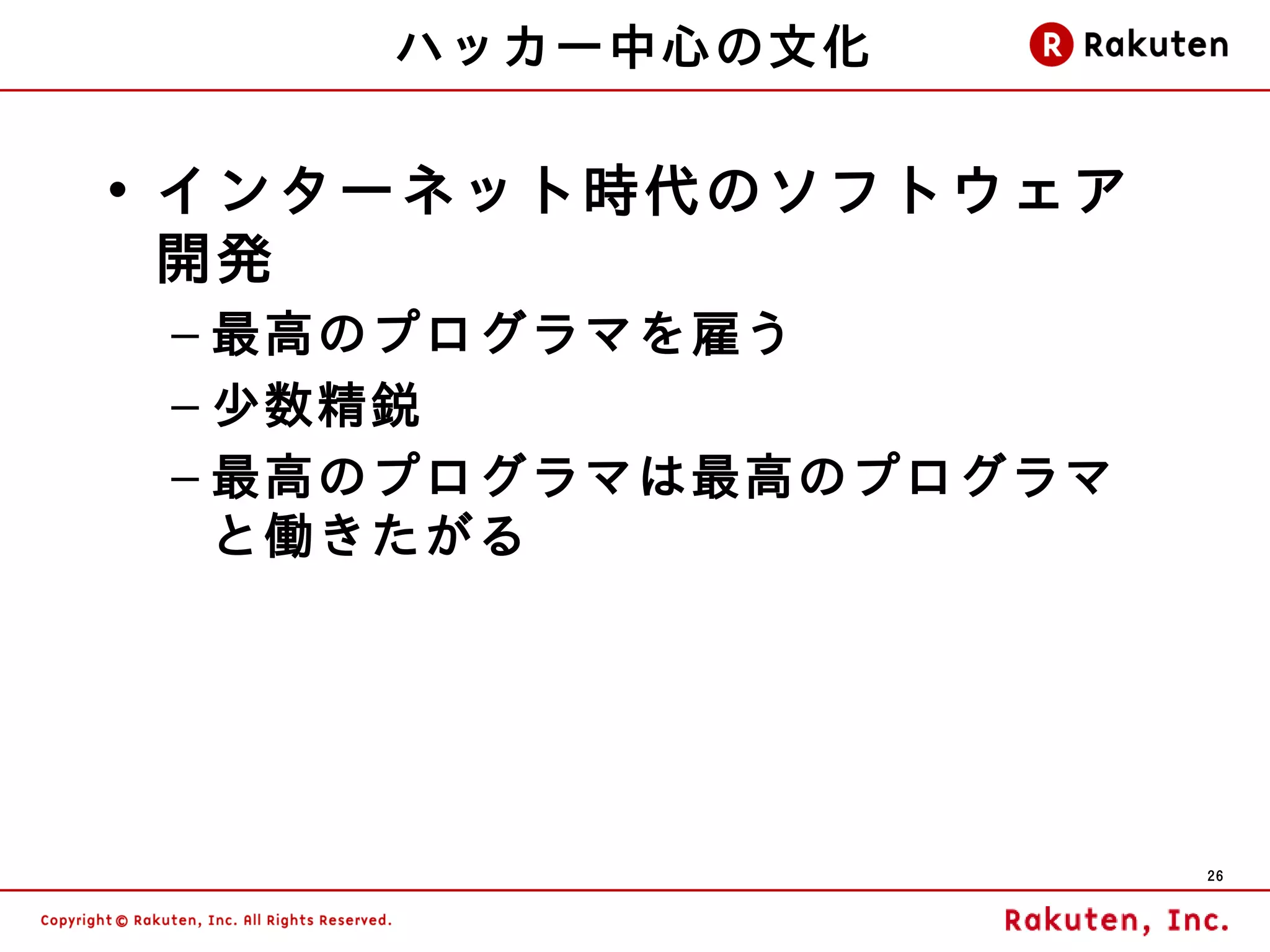 ハッカー中心の文化

• インターネット時代のソフトウェア
  開発
 – 最高のプログラマを雇う
 – 少数精鋭
 – 最高のプログラマは最高のプログラマ
   と働きたがる




                       26
 
