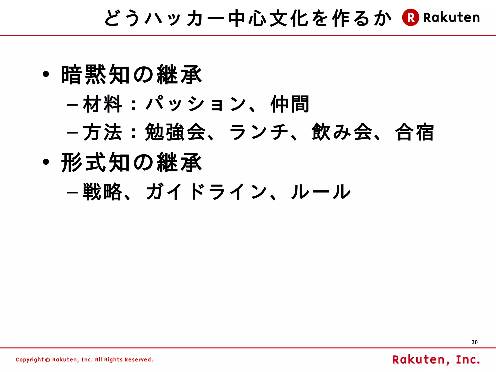 どうハッカー中心文化を作るか

• 暗黙知の継承
 – 材料：パッション、仲間
 – 方法：勉強会、ランチ、飲み会、合宿
• 形式知の継承
 – 戦略、ガイドライン、ルール




                       30
 