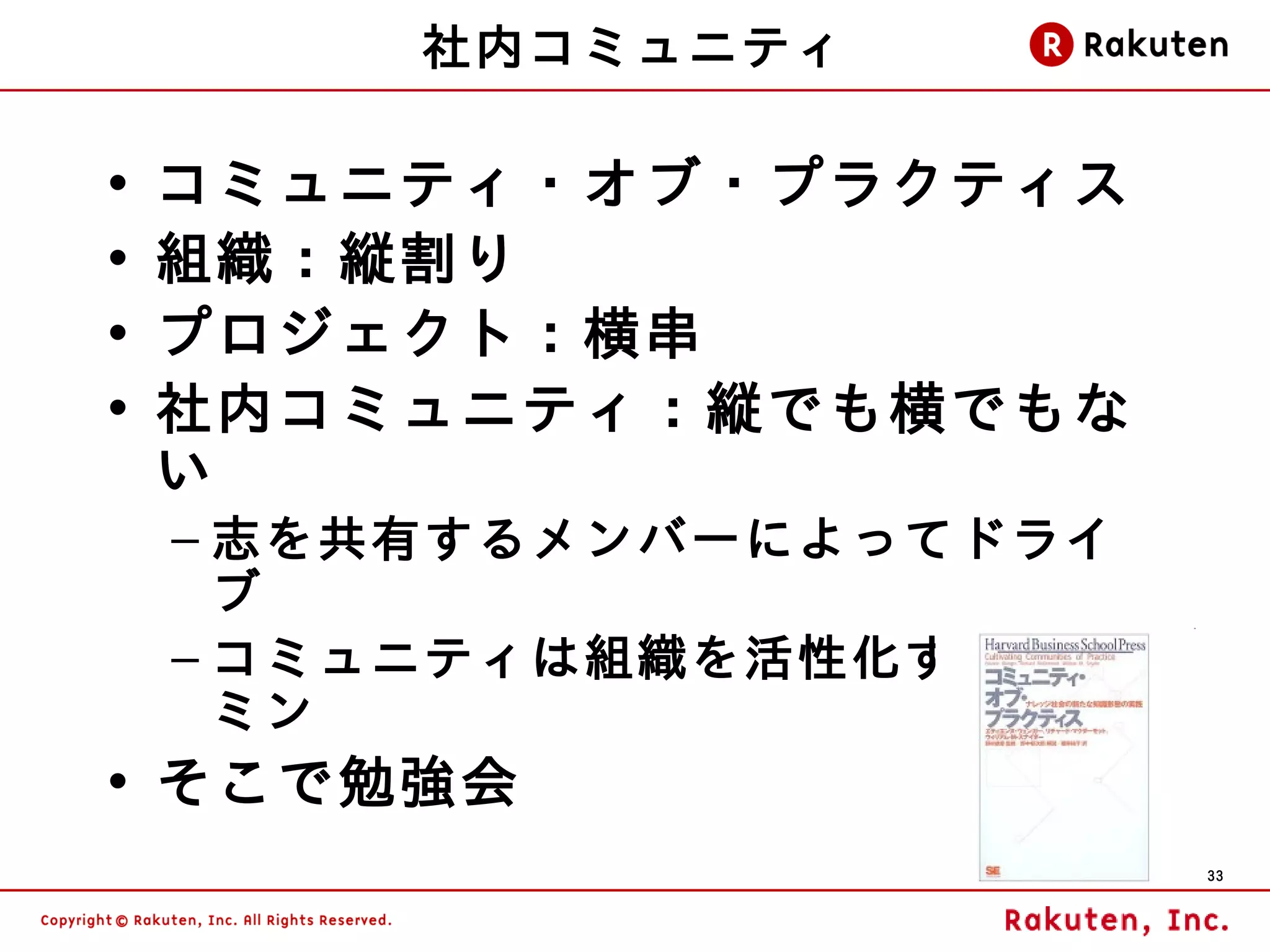 社内コミュニティ

•   コミュニティ・オブ・プラクティス
•   組織：縦割り
•   プロジェクト：横串
•   社内コミュニティ：縦でも横でもな
    い
    – 志を共有するメンバーによってドライ
      ブ
    – コミュニティは組織を活性化するビタ
      ミン
• そこで勉強会
                          33
 