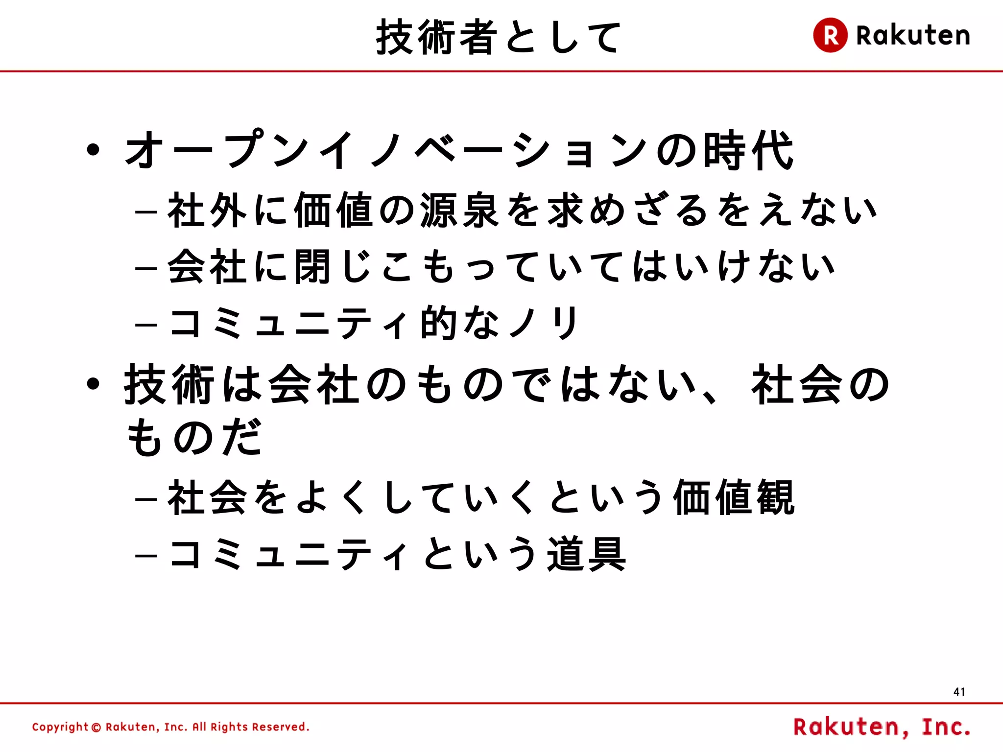 技術者として

• オープンイノベーションの時代
 – 社外に価値の源泉を求めざるをえない
 – 会社に閉じこもっていてはいけない
 – コミュニティ的なノリ
• 技術は会社のものではない、社会の
  ものだ
 – 社会をよくしていくという価値観
 – コミュニティという道具


                       41
 