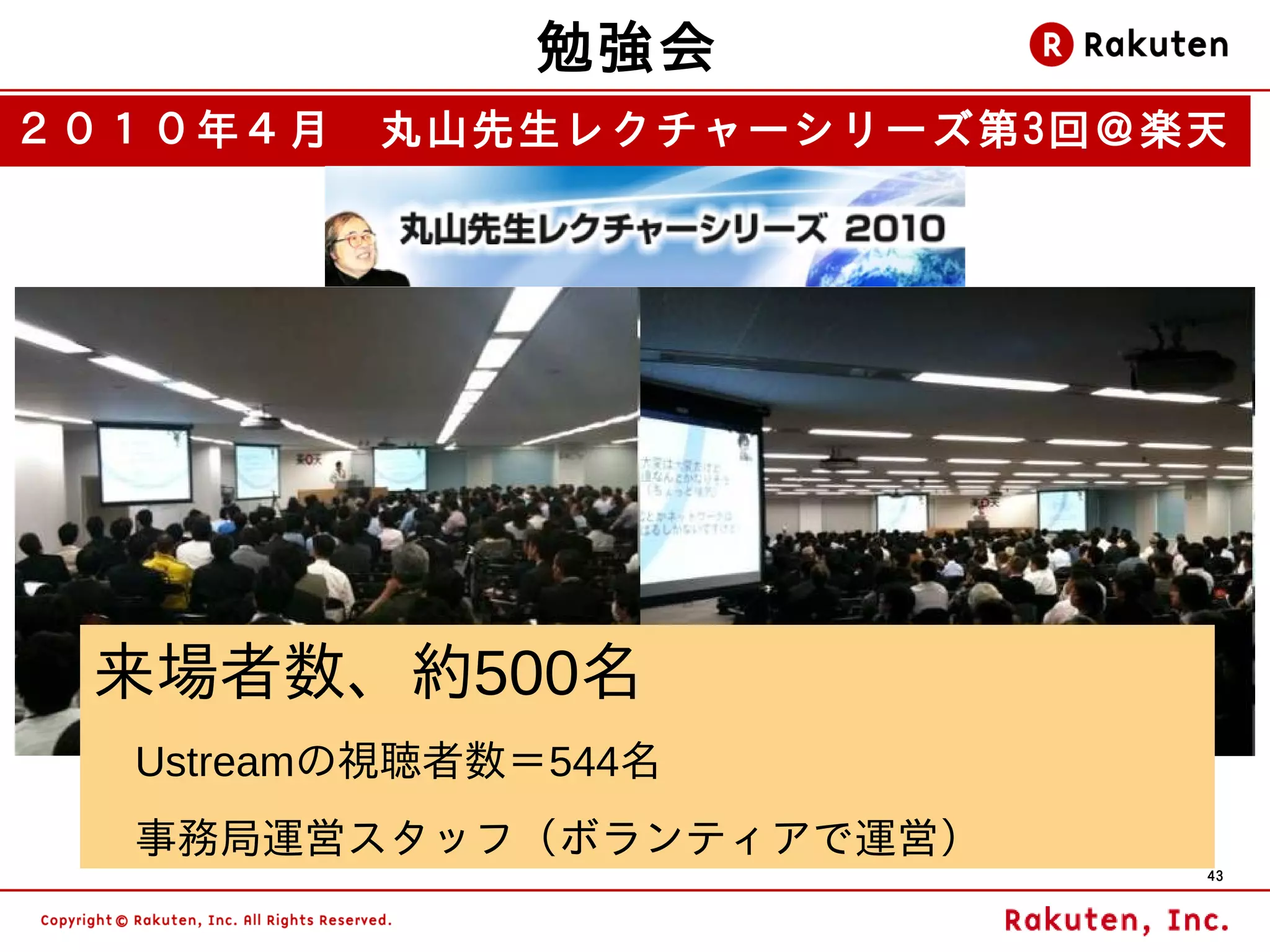 勉強会
２０１０年４月　丸山先生レクチャーシリーズ第3回＠楽天




 来場者数、約500名
 　Ustreamの視聴者数＝544名
 　事務局運営スタッフ（ボランティアで運営）
                          43
 