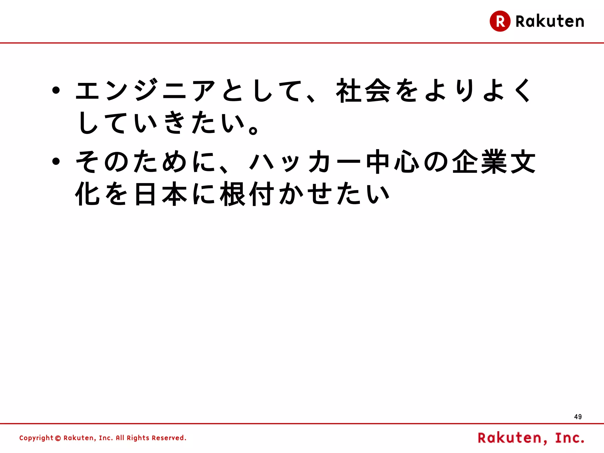 • エンジニアとして、社会をよりよく
  していきたい。
• そのために、ハッカー中心の企業文
  化を日本に根付かせたい




                     49
 
