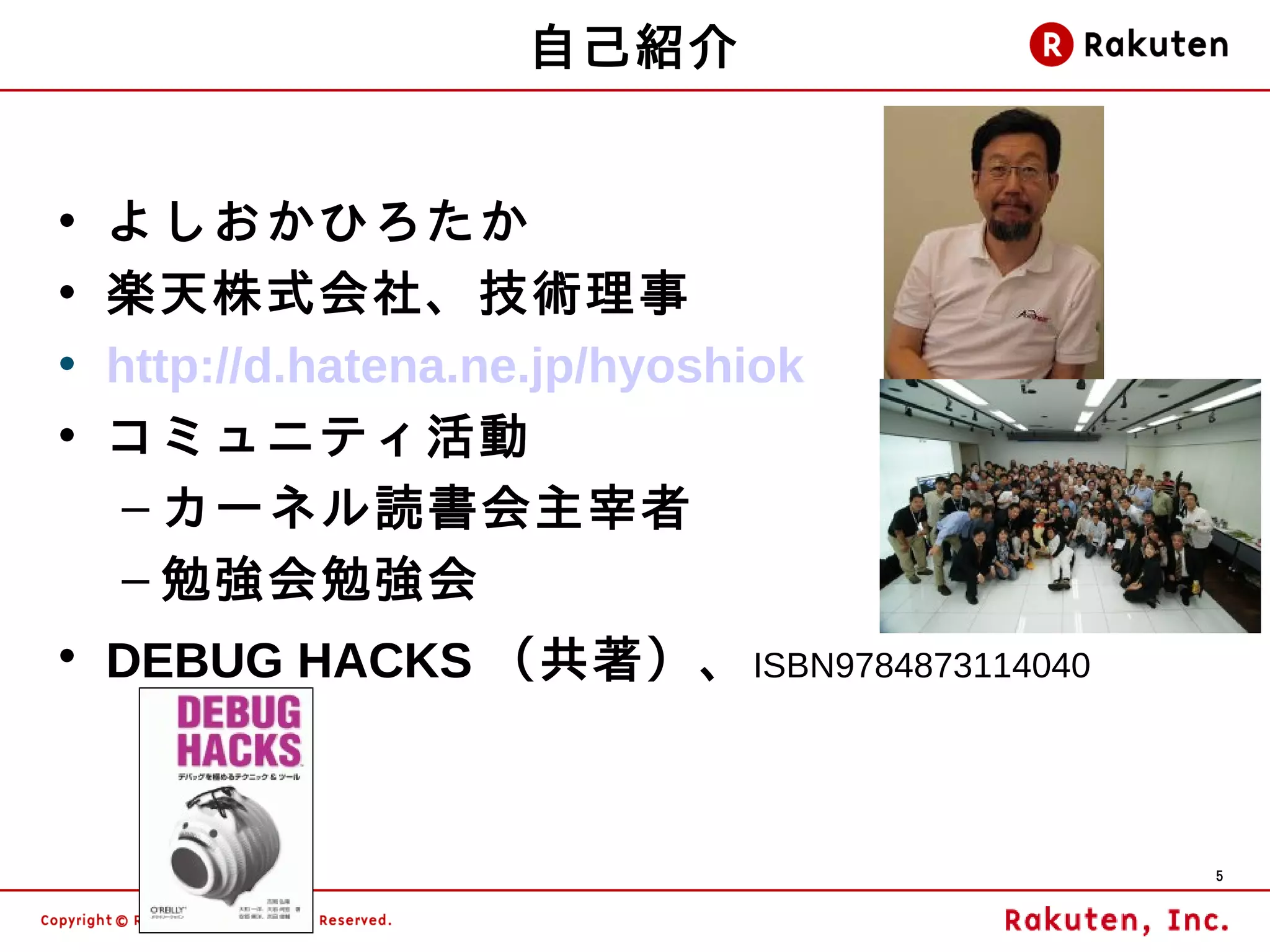 自己紹介


•   よしおかひろたか
•   楽天株式会社、技術理事
•   http://d.hatena.ne.jp/hyoshiok
•   コミュニティ活動
     – カーネル読書会主宰者
     – 勉強会勉強会
• DEBUG HACKS （共著）、 ISBN9784873114040



                                        5
 