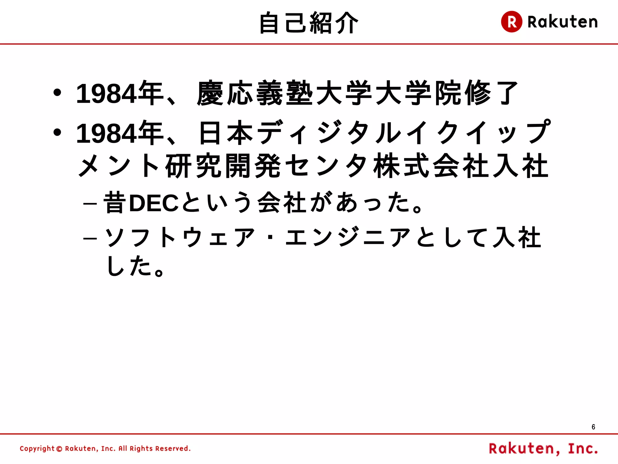 自己紹介

• 1984年、慶応義塾大学大学院修了
• 1984年、日本ディジタルイクイップ
  メント研究開発センタ株式会社入社
 – 昔DECという会社があった。
 – ソフトウェア・エンジニアとして入社
   した。




                       6
 