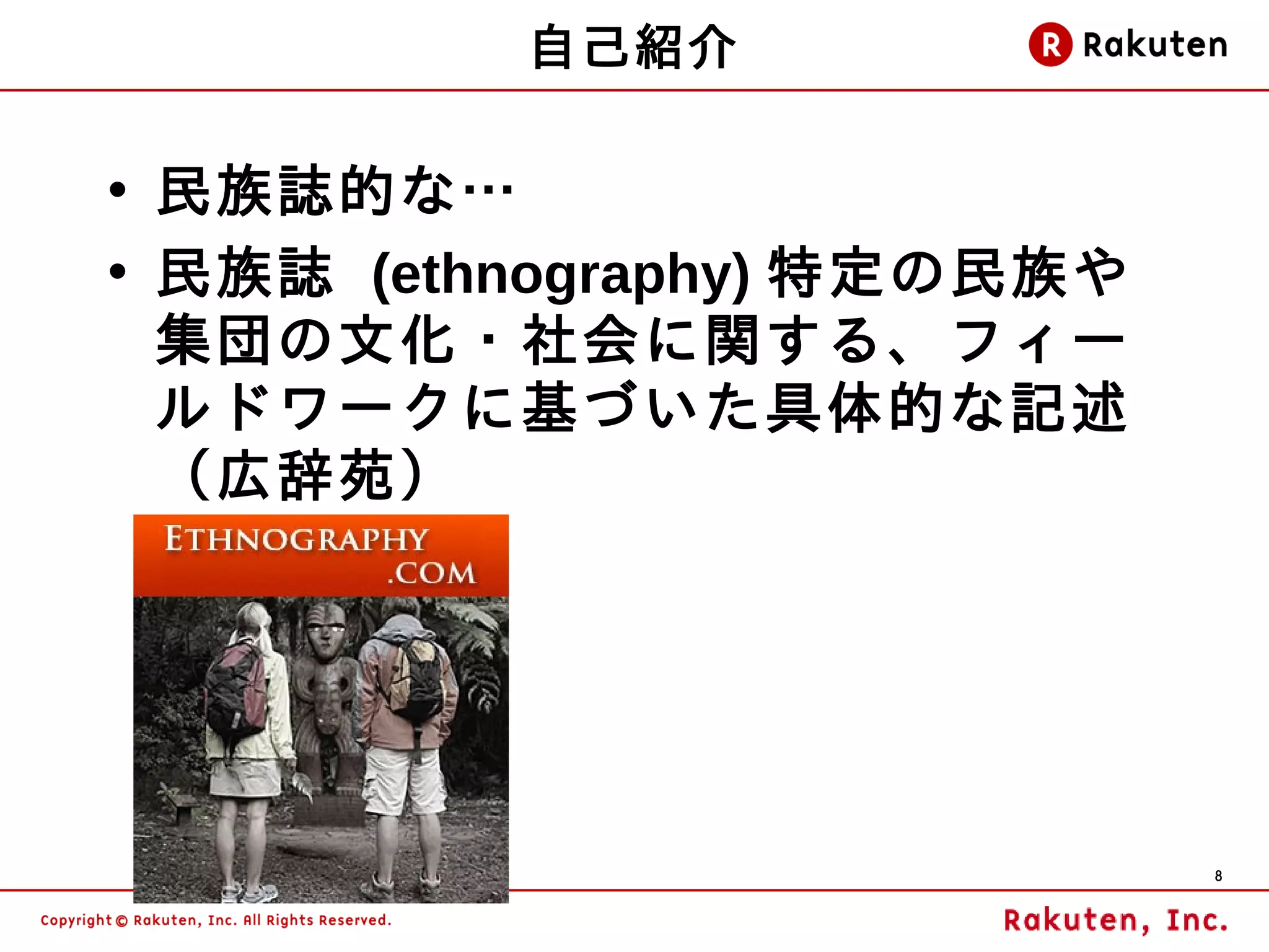 自己紹介

• 民族誌的な…
• 民族誌 (ethnography) 特定の民族や
  集団の文化・社会に関する、フィー
  ルドワークに基づいた具体的な記述
  （広辞苑）




                             8
 