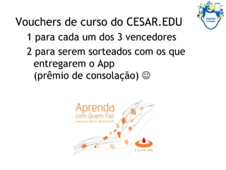 Vouchers de curso do CESAR.EDU
1 para cada um dos 3 vencedores
2 para serem sorteados com os que
entregarem o App
(prêmio de consolação) J
 