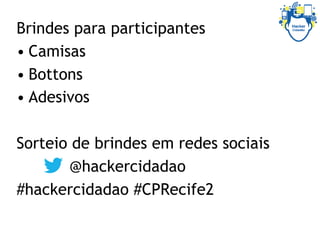 Brindes para participantes
• Camisas
• Bottons
• Adesivos
Sorteio de brindes em redes sociais
@hackercidadao
#hackercidadao #CPRecife2
 