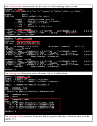 The token::elevate command elevates the token we will be running mimikatz with.
The lsadump::sam dumps the password entries in local SAM database.
The lsadump::cache command dumps the MScache password hashes of domain users from the
registry hive.
 
