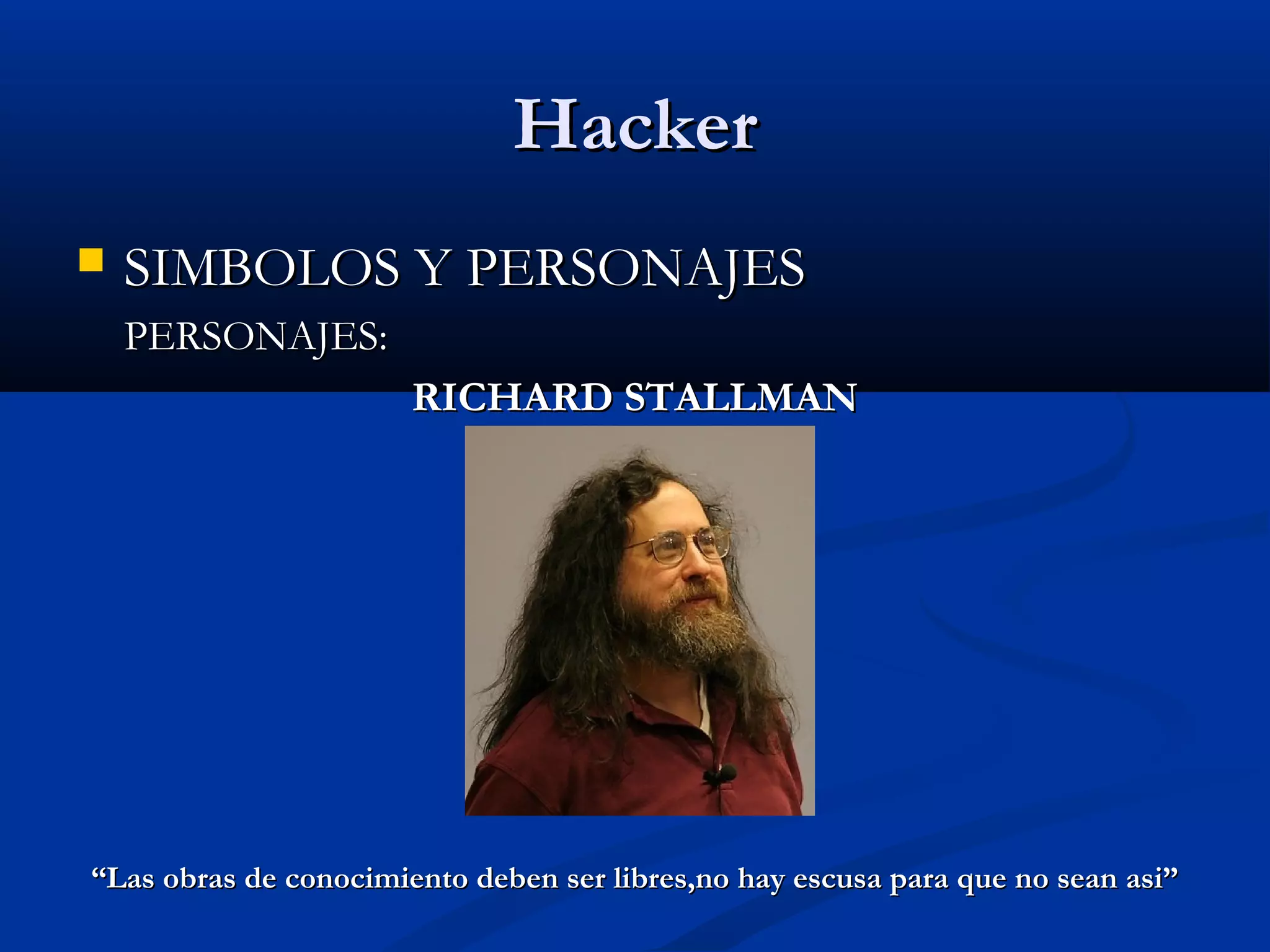 HackerHacker
 SIMBOLOS Y PERSONAJESSIMBOLOS Y PERSONAJES
PERSONAJES:PERSONAJES:
RICHARD STALLMANRICHARD STALLMAN
““Las obras de conocimiento deben ser libres,no hay escusa para que no sean asi”Las obras de conocimiento deben ser libres,no hay escusa para que no sean asi”
 
