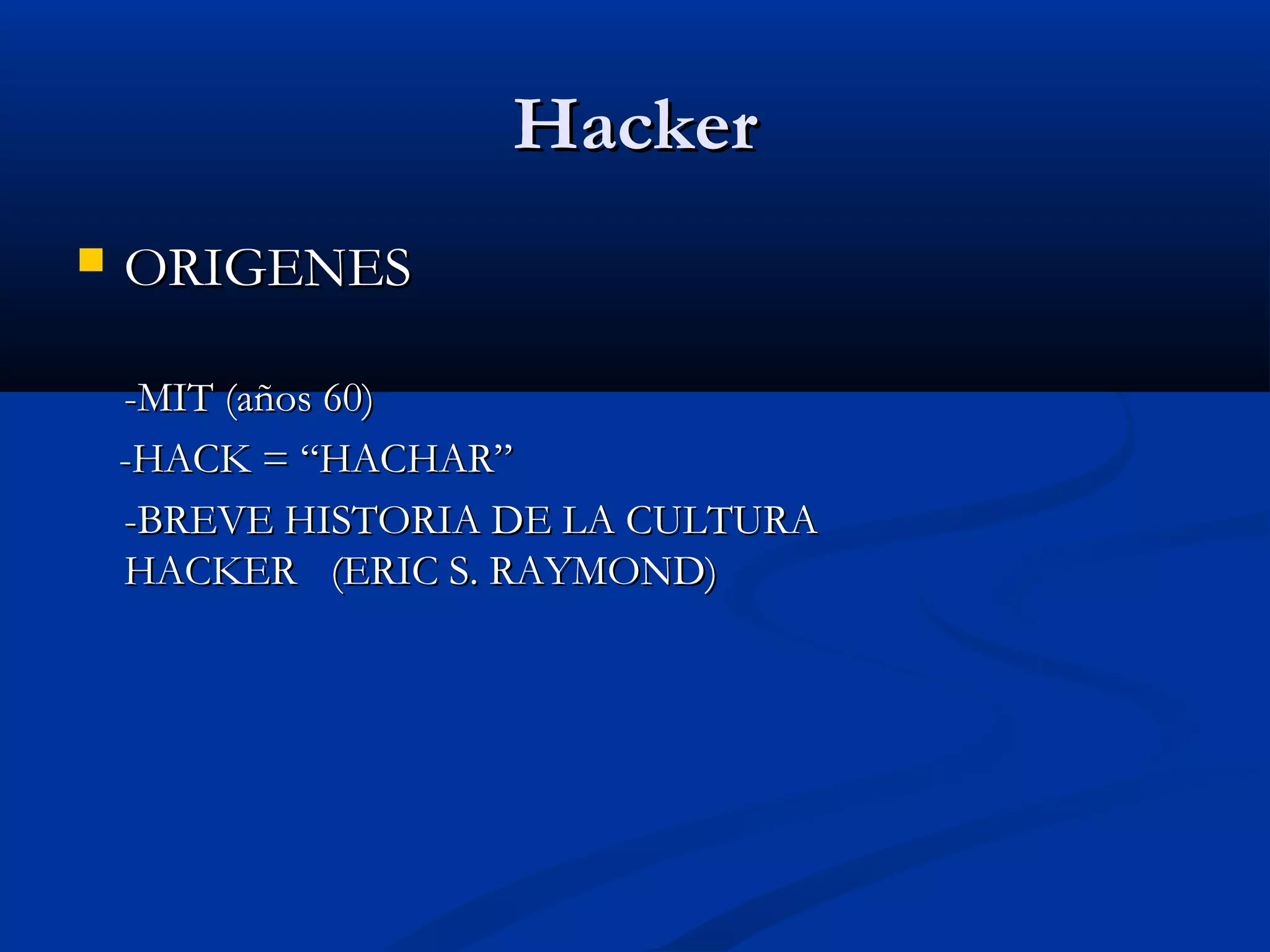 HackerHacker
 ORIGENESORIGENES
-MIT (años 60)-MIT (años 60)
-HACK = “HACHAR”-HACK = “HACHAR”
-BREVE HISTORIA DE LA CULTURA-BREVE HISTORIA DE LA CULTURA
HACKERHACKER (ERIC S. RAYMOND)(ERIC S. RAYMOND)
 