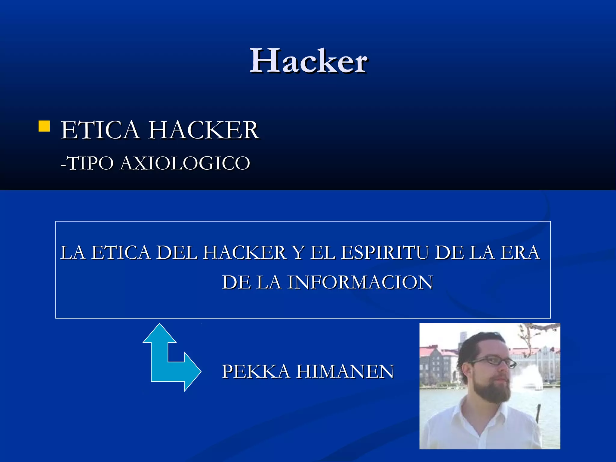 HackerHacker
 ETICA HACKERETICA HACKER
-TIPO AXIOLOGICO-TIPO AXIOLOGICO
LA ETICA DEL HACKER Y EL ESPIRITU DE LA ERALA ETICA DEL HACKER Y EL ESPIRITU DE LA ERA
DE LA INFORMACIONDE LA INFORMACION
PEKKA HIMANENPEKKA HIMANEN
 