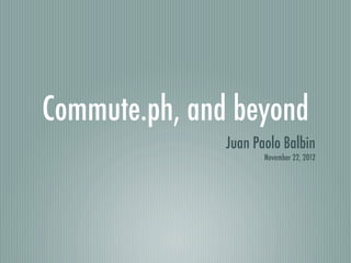 Commute.ph, and beyond
               Juan Paolo Balbin
                      November 22, 2012
 