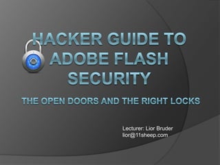 Hacker guide to Adobe Flash Security The open doors and the right locks Lecturer: LiorBruder lior@11sheep.com 
