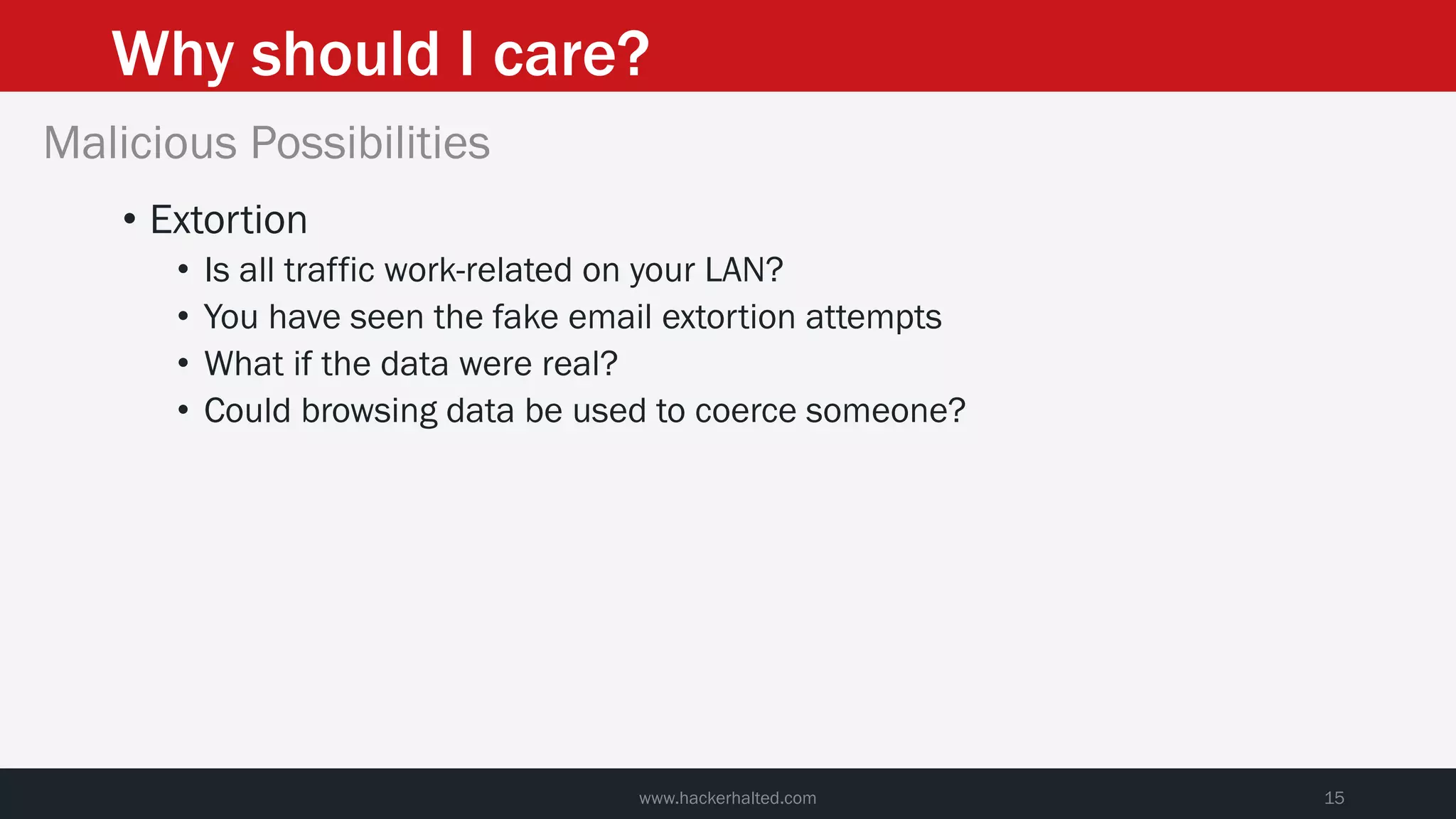 Why should I care?
www.hackerhalted.com 15
Malicious Possibilities
• Extortion
• Is all traffic work-related on your LAN?
• You have seen the fake email extortion attempts
• What if the data were real?
• Could browsing data be used to coerce someone?
 