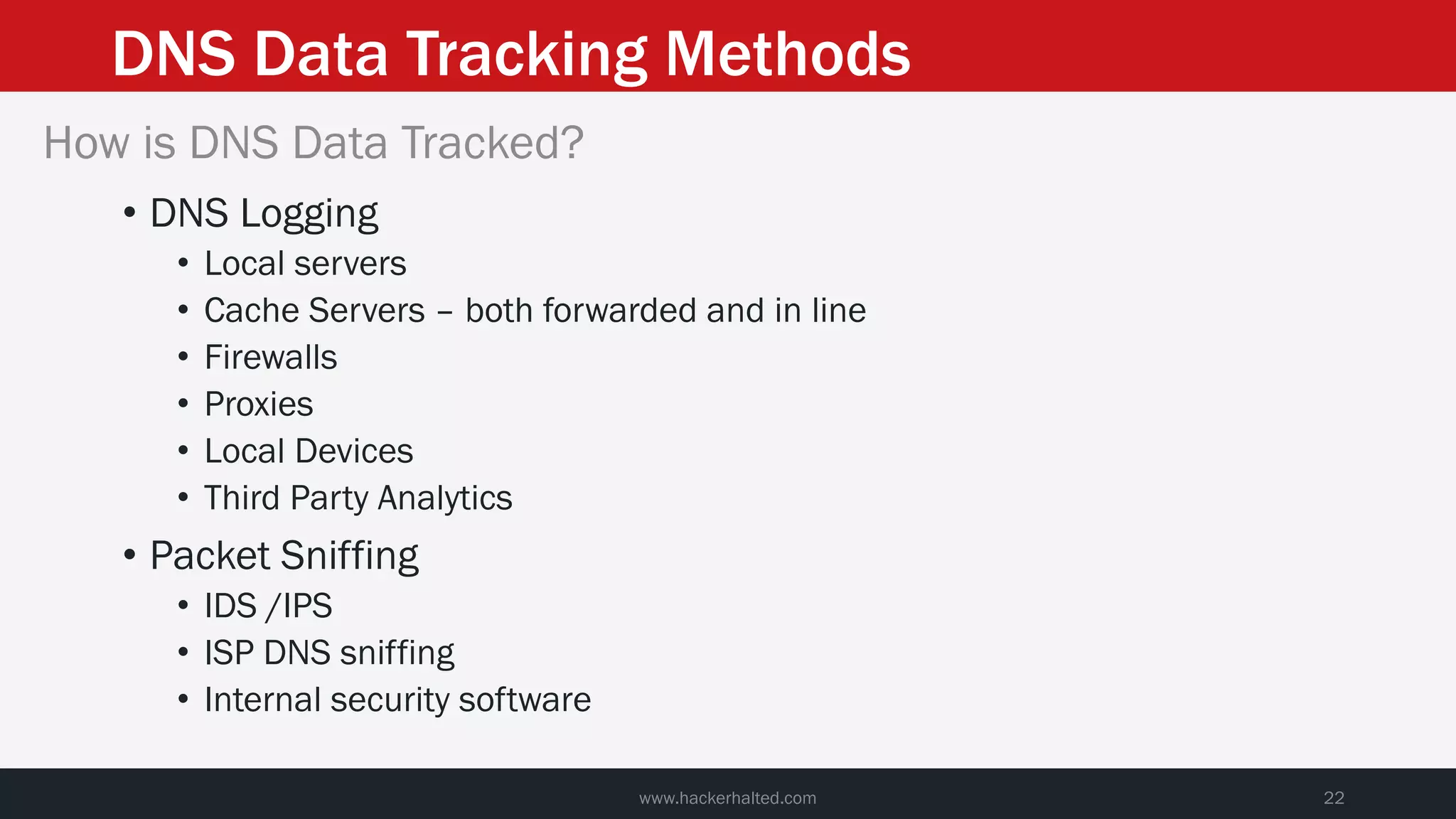 DNS Data Tracking Methods
www.hackerhalted.com 22
How is DNS Data Tracked?
• DNS Logging
• Local servers
• Cache Servers – both forwarded and in line
• Firewalls
• Proxies
• Local Devices
• Third Party Analytics
• Packet Sniffing
• IDS /IPS
• ISP DNS sniffing
• Internal security software
 