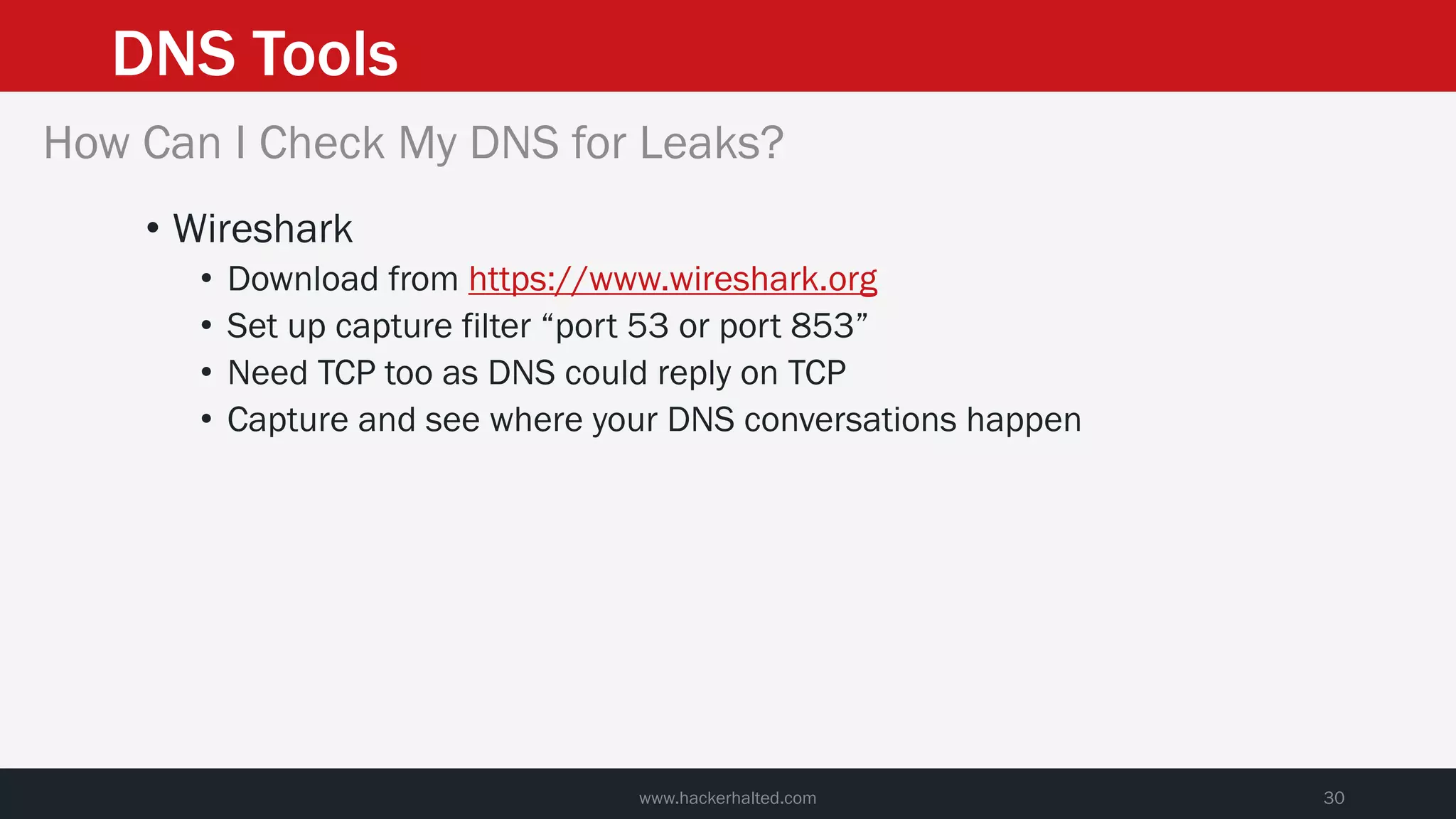 DNS Tools
www.hackerhalted.com 30
How Can I Check My DNS for Leaks?
• Wireshark
• Download from https://www.wireshark.org
• Set up capture filter “port 53 or port 853”
• Need TCP too as DNS could reply on TCP
• Capture and see where your DNS conversations happen
 