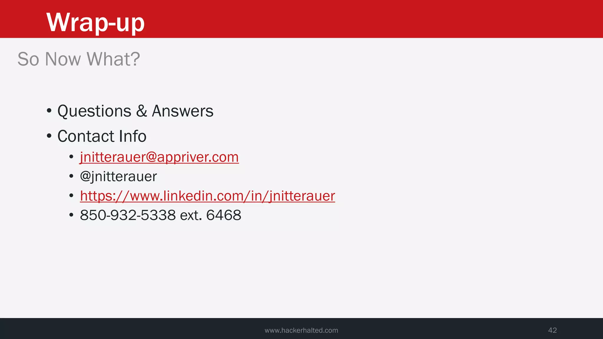 Wrap-up
www.hackerhalted.com 42
So Now What?
• Questions & Answers
• Contact Info
• jnitterauer@appriver.com
• @jnitterauer
• https://www.linkedin.com/in/jnitterauer
• 850-932-5338 ext. 6468
 