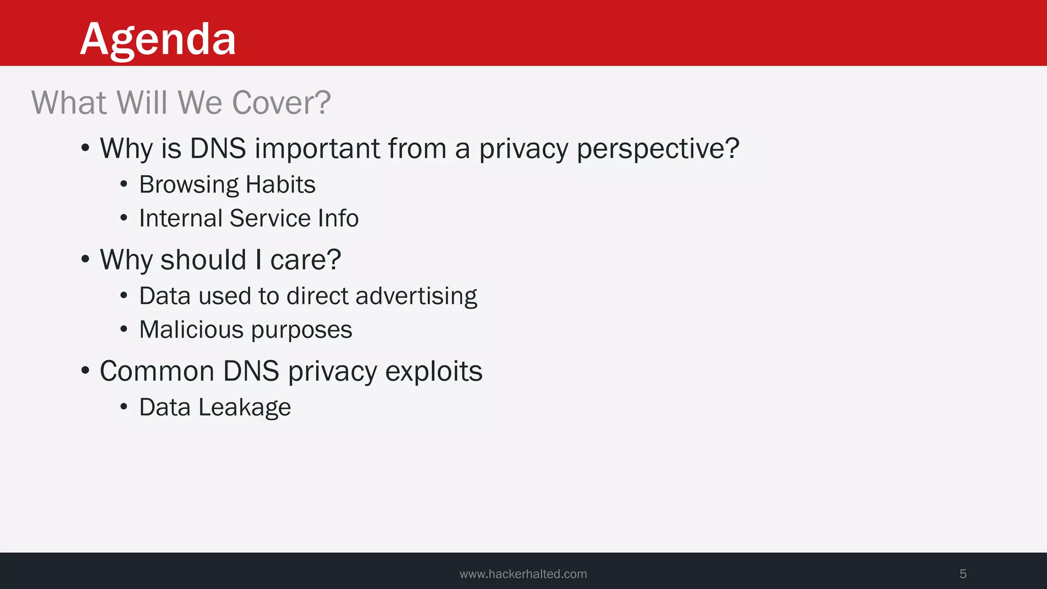 Agenda
www.hackerhalted.com 5
What Will We Cover?
• Why is DNS important from a privacy perspective?
• Browsing Habits
• Internal Service Info
• Why should I care?
• Data used to direct advertising
• Malicious purposes
• Common DNS privacy exploits
• Data Leakage
 