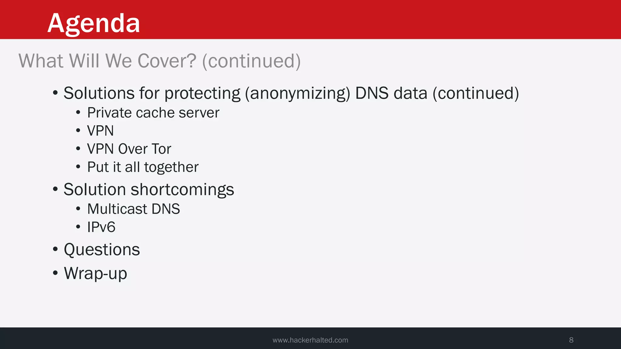 Agenda
www.hackerhalted.com 8
What Will We Cover? (continued)
• Solutions for protecting (anonymizing) DNS data (continued)
• Private cache server
• VPN
• VPN Over Tor
• Put it all together
• Solution shortcomings
• Multicast DNS
• IPv6
• Questions
• Wrap-up
 