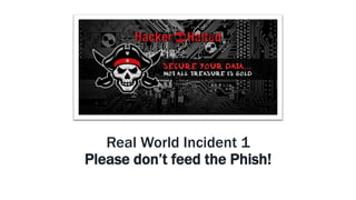Real World Incident 1
Please don’t feed the Phish!
 