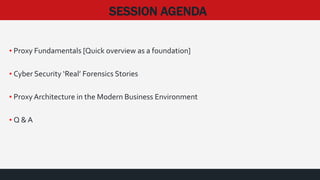SESSION AGENDA
• Proxy Fundamentals [Quick overview as a foundation]
• Cyber Security ‘Real’ Forensics Stories
• Proxy Architecture in the Modern Business Environment
• Q & A
 