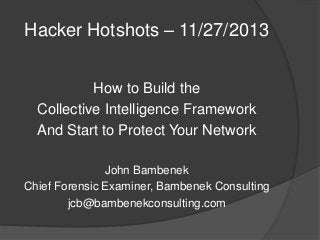 Hacker Hotshots – 11/27/2013
How to Build the
Collective Intelligence Framework
And Start to Protect Your Network
John Bambenek
Chief Forensic Examiner, Bambenek Consulting
jcb@bambenekconsulting.com

 