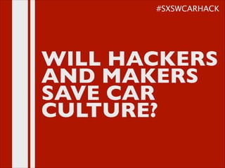 MAKER IS THE NEW
TUNER:
THE NEXT CAR
CULTURE
WILL HACKERS
AND MAKERS
SAVE CAR
CULTURE?
#SXSWCARHACK
 