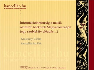 Információbiztonság a másik oldalról: hackerek Magyarországon (egy szubjektív előadás…) Krasznay Csaba kancellár.hu Kft. 