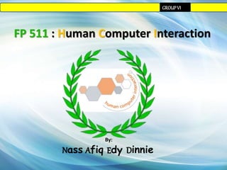 GROUP VI 
FP 511 : Human Computer Interaction 
By: 
Nass Afiq Edy Dinnie 
 