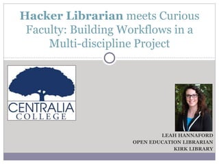 LEAH HANNAFORD
OPEN EDUCATION LIBRARIAN
KIRK LIBRARY
Hacker Librarian meets Curious
Faculty: Building Workflows in a
Multi-discipline Project
 