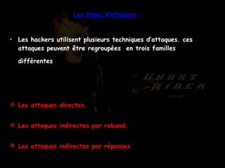 Les types d’attaques Les hackers utilisent plusieurs techniques d’attaques. ces attaques peuvent être regroupées  en trois familles différentes   Les attaques directes. Les attaques indirectes par reband. Les attaques indirectes par réponses 
