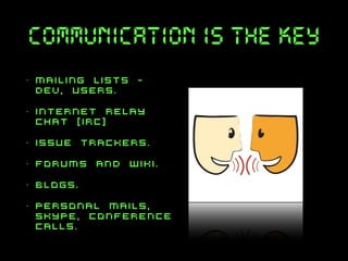 communication is the key
•

mailing lists dev, users.

•

internet relay
chat [irc]

•

issue trackers.

•

forums and wiki.

•

blogs.

•

personal mails,
Skype, conference
calls.

 
