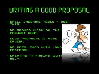 writing a good proposal
•

spell checking tools - use
them.

•

do ground work on the
project idea.

•

good proposal is very
crucial.

•

be open, even with your
proposal.

•

cheating in anyway wont
help.

 