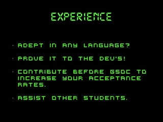 experience
•

adept in any language?

•

prove it to the dev’s!

•

contribute before gsoc to
increase your acceptance
rates.

•

assist other students.

 