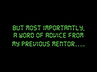 but most importantly,
a word of advice from
my previous mentor…..

 