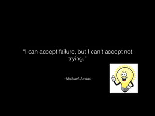 “I can accept failure, but I can’t accept not
trying.”

–Michael Jordan

 