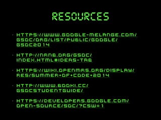 resources
•

https://www.google-melange.com/
gsoc/org/list/public/google/
gsoc2014

•

http://nrnb.org/gsoc/
index.html#ideas-tab

•

https://wiki.openmrs.org/display/
RES/Summer+Of+Code+2014

•

http://www.booki.cc/
gsocstudentguide/

•

https://developers.google.com/
open-source/soc/?csw=1

 