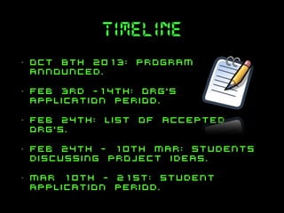 timeline
•

Oct 8th 2013: program
announced.

•

feb 3rd -14th: org’s
application period.

•

feb 24th: list of accepted
org’s.

•

feb 24th - 10th Mar: students
discussing project ideas.

•

mar 10th - 21st: student
application period.

 