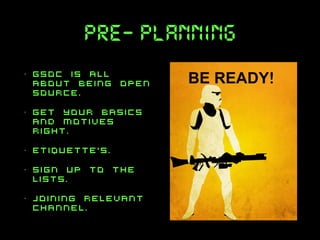 pre- planning
•

gsoc is all
about being open
source.

•

get your basics
and motives
right.

•

etiquette’s.

•

sign up to the
lists.

•

joining relevant
channel.

 