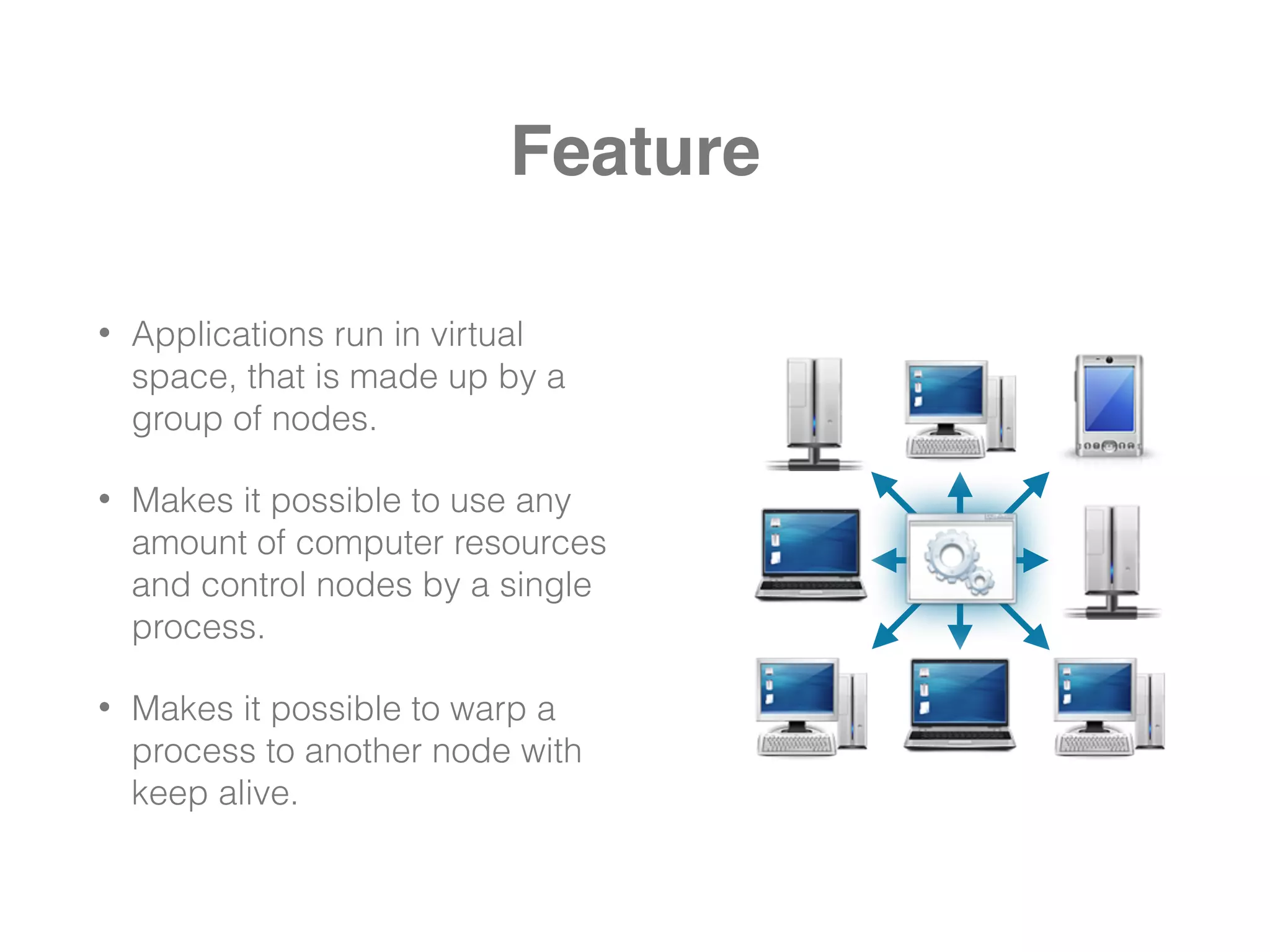 Feature
• Applications run in virtual
space, that is made up by a
group of nodes.
• Makes it possible to use any
amount of computer resources
and control nodes by a single
process.
• Makes it possible to warp a
process to another node with
keep alive.
 