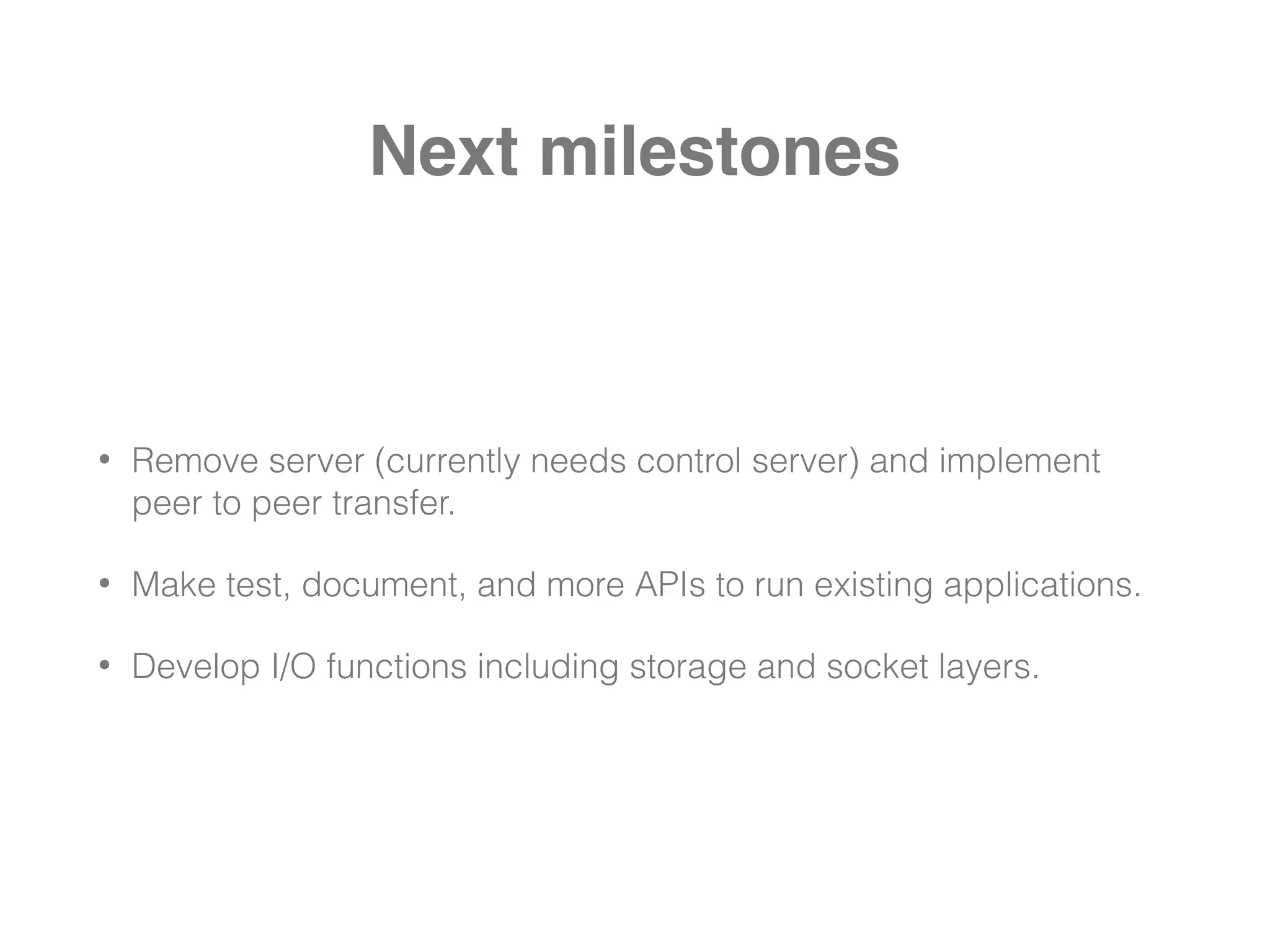 Next milestones
• Remove server (currently needs control server) and implement
peer to peer transfer.
• Make test, document, and more APIs to run existing applications.
• Develop I/O functions including storage and socket layers.
 